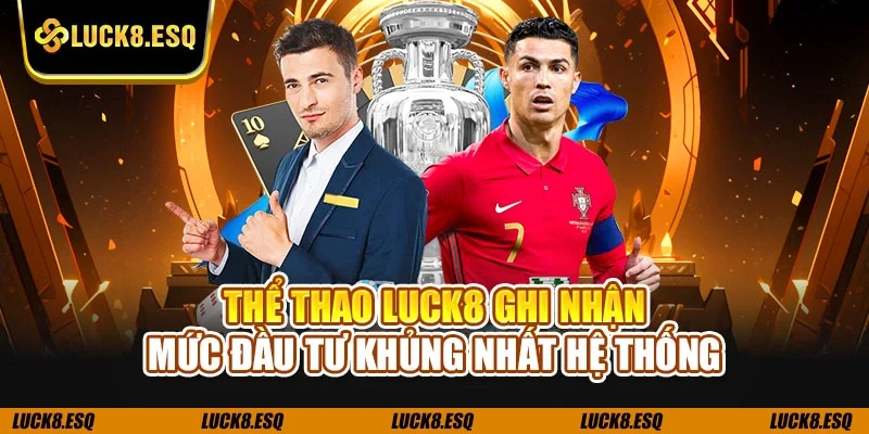 Thể thao LUCK8 ghi nhận mức đầu tư khủng nhất hệ thống
