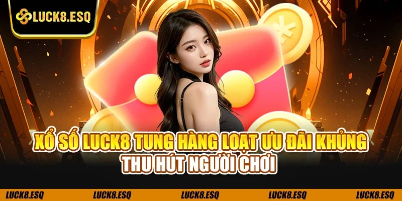 Xổ số LUCK8 tung hàng loạt ưu đãi khủng thu hút người chơi